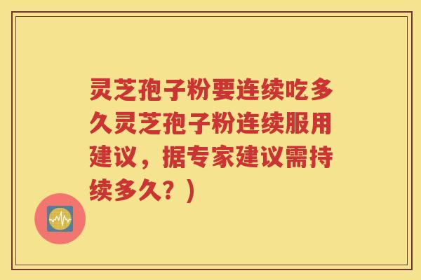 灵芝孢子粉要连续吃多久灵芝孢子粉连续服用建议，据专家建议需持续多久？)