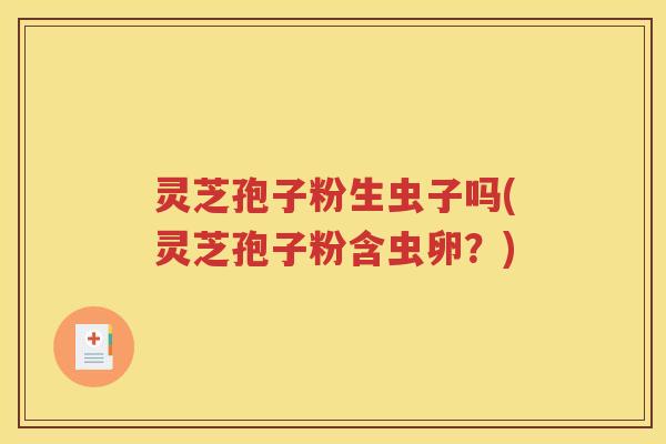 灵芝孢子粉生虫子吗(灵芝孢子粉含虫卵？)
