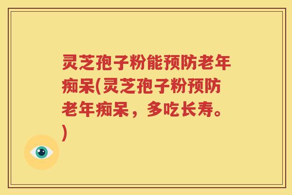 灵芝孢子粉能预防老年痴呆(灵芝孢子粉预防老年痴呆，多吃长寿。)