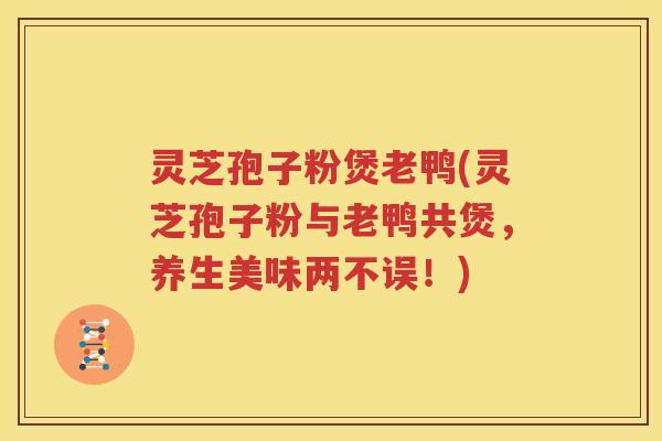 灵芝孢子粉煲老鸭(灵芝孢子粉与老鸭共煲，养生美味两不误！)
