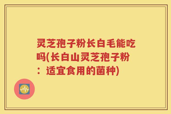 灵芝孢子粉长白毛能吃吗(长白山灵芝孢子粉：适宜食用的菌种)