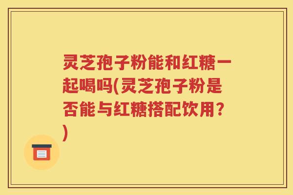 灵芝孢子粉能和红糖一起喝吗(灵芝孢子粉是否能与红糖搭配饮用？)