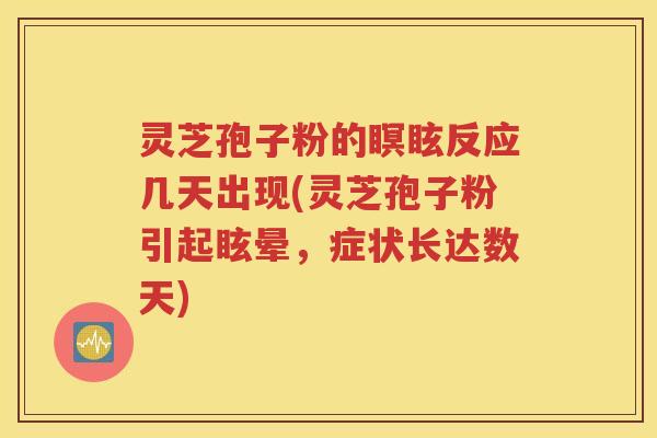 灵芝孢子粉的瞑眩反应几天出现(灵芝孢子粉引起眩晕，症状长达数天)