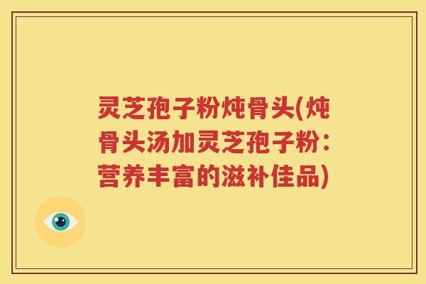 灵芝孢子粉炖骨头(炖骨头汤加灵芝孢子粉：营养丰富的滋补佳品)