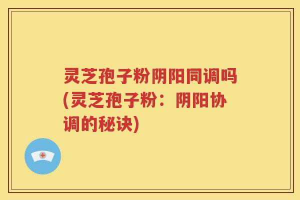 灵芝孢子粉阴阳同调吗(灵芝孢子粉：阴阳协调的秘诀)