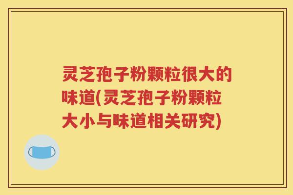 灵芝孢子粉颗粒很大的味道(灵芝孢子粉颗粒大小与味道相关研究)