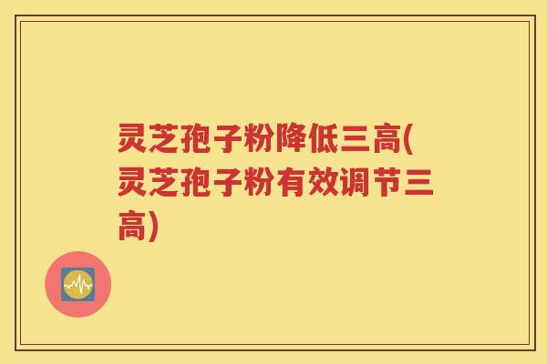 灵芝孢子粉降低三高(灵芝孢子粉有效调节三高)