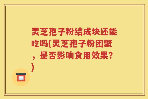 灵芝孢子粉结成块还能吃吗(灵芝孢子粉团聚，是否影响食用效果？)