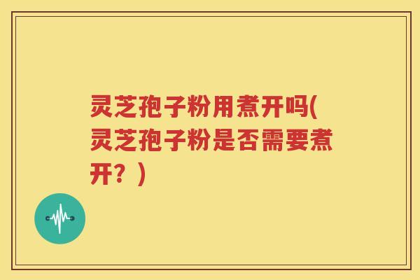 灵芝孢子粉用煮开吗(灵芝孢子粉是否需要煮开？)