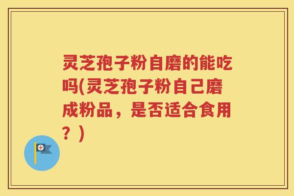 灵芝孢子粉自磨的能吃吗(灵芝孢子粉自己磨成粉品，是否适合食用？)