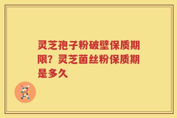 灵芝孢子粉破壁保质期限？灵芝菌丝粉保质期是多久