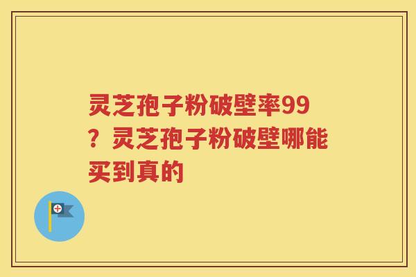 灵芝孢子粉破壁率99？灵芝孢子粉破壁哪能买到真的