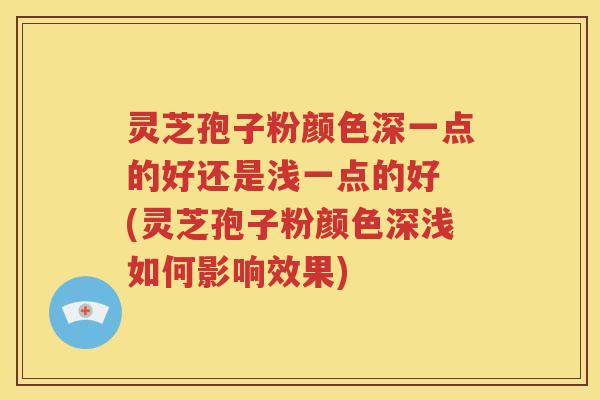 灵芝孢子粉颜色深一点的好还是浅一点的好 (灵芝孢子粉颜色深浅如何影响效果)