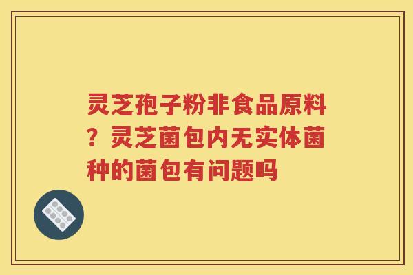 灵芝孢子粉非食品原料？灵芝菌包内无实体菌种的菌包有问题吗
