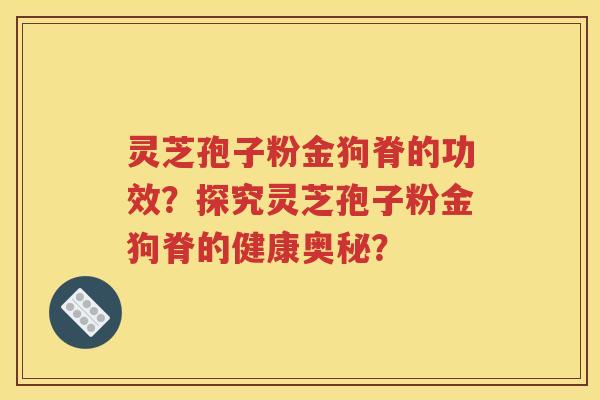 灵芝孢子粉金狗脊的功效？探究灵芝孢子粉金狗脊的健康奥秘？