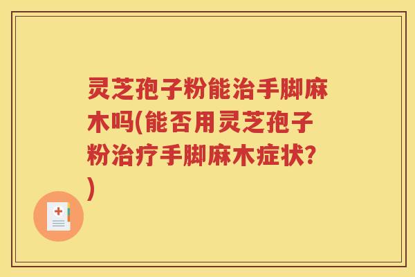 灵芝孢子粉能治手脚麻木吗(能否用灵芝孢子粉治疗手脚麻木症状？)