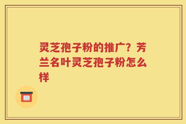 灵芝孢子粉的推广？芳兰名叶灵芝孢子粉怎么样