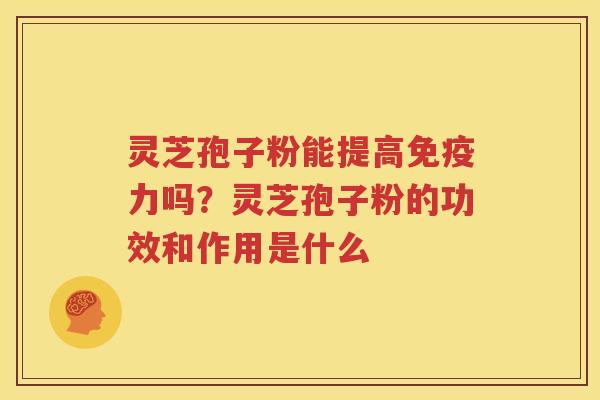 灵芝孢子粉能提高免疫力吗？灵芝孢子粉的功效和作用是什么
