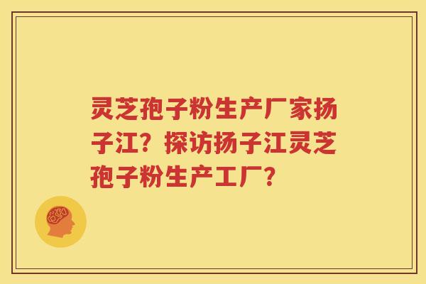 灵芝孢子粉生产厂家扬子江？探访扬子江灵芝孢子粉生产工厂？