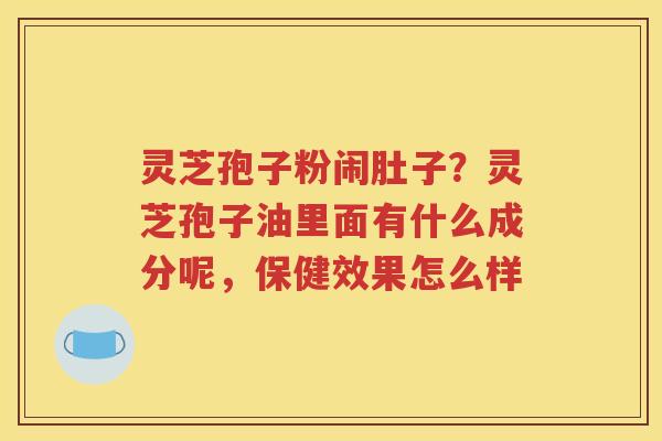 灵芝孢子粉闹肚子？灵芝孢子油里面有什么成分呢，保健效果怎么样