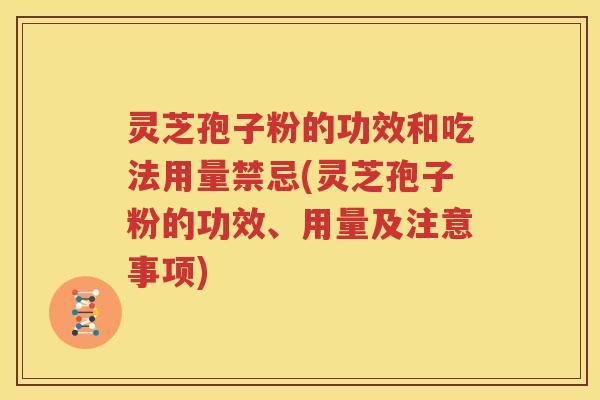 灵芝孢子粉的功效和吃法用量禁忌(灵芝孢子粉的功效、用量及注意事项)