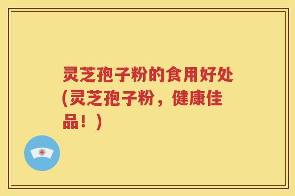 灵芝孢子粉的食用好处(灵芝孢子粉，健康佳品！)