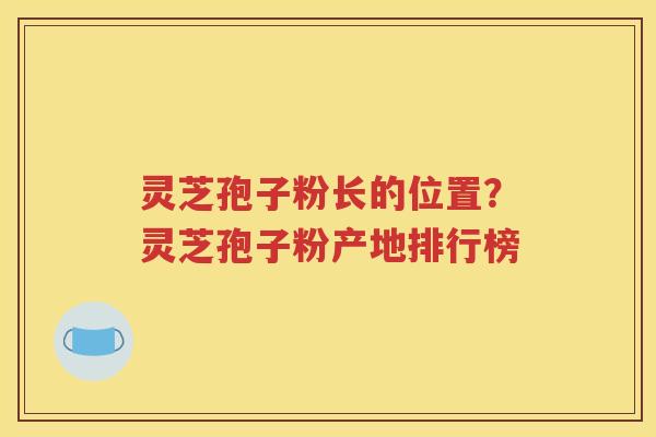 灵芝孢子粉长的位置？灵芝孢子粉产地排行榜