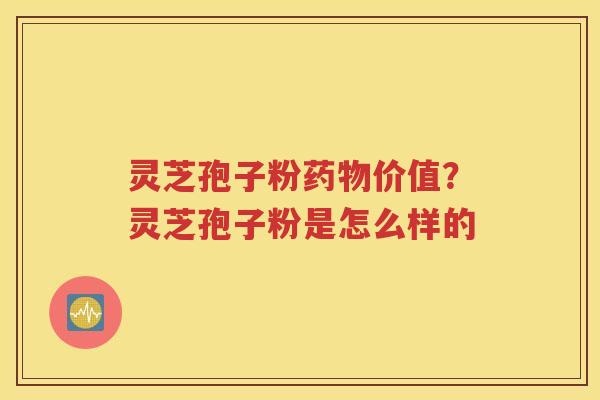 灵芝孢子粉药物价值？灵芝孢子粉是怎么样的
