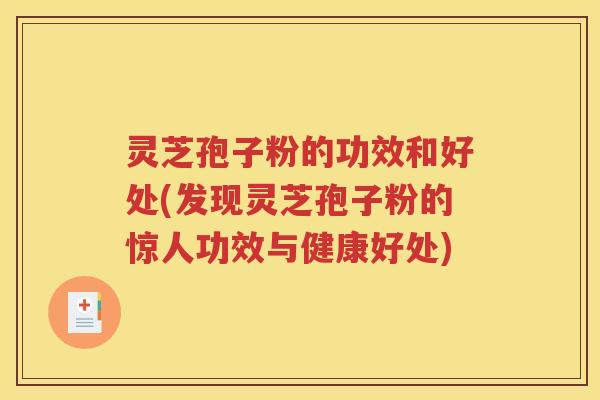 灵芝孢子粉的功效和好处(发现灵芝孢子粉的惊人功效与健康好处)