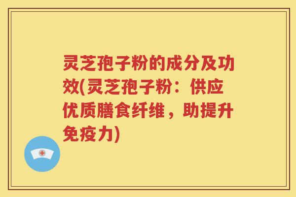 灵芝孢子粉的成分及功效(灵芝孢子粉：供应优质膳食纤维，助提升免疫力)