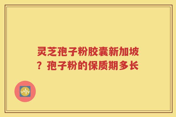 灵芝孢子粉胶囊新加坡？孢子粉的保质期多长