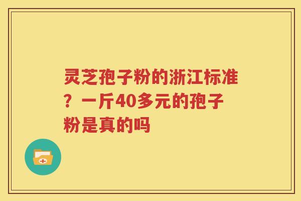 灵芝孢子粉的浙江标准？一斤40多元的孢子粉是真的吗
