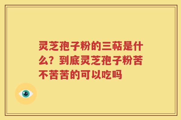 灵芝孢子粉的三萜是什么？到底灵芝孢子粉苦不苦苦的可以吃吗