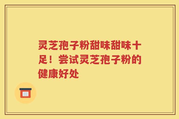 灵芝孢子粉甜味甜味十足！尝试灵芝孢子粉的健康好处