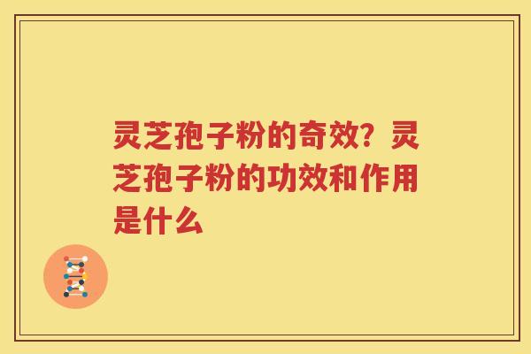 灵芝孢子粉的奇效？灵芝孢子粉的功效和作用是什么