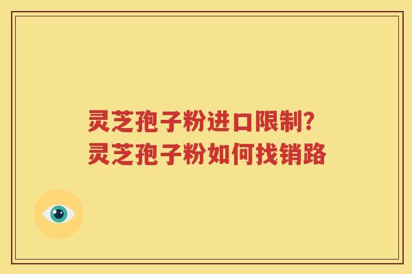 灵芝孢子粉进口限制？灵芝孢子粉如何找销路