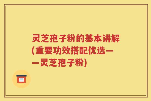 灵芝孢子粉的基本讲解(重要功效搭配优选——灵芝孢子粉)