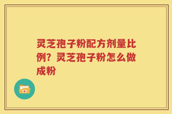灵芝孢子粉配方剂量比例？灵芝孢子粉怎么做成粉