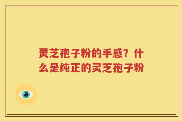 灵芝孢子粉的手感？什么是纯正的灵芝孢子粉
