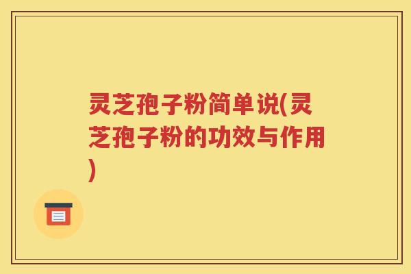 灵芝孢子粉简单说(灵芝孢子粉的功效与作用)