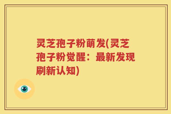 灵芝孢子粉萌发(灵芝孢子粉觉醒：最新发现刷新认知)