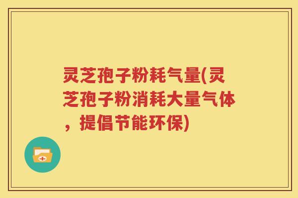 灵芝孢子粉耗气量(灵芝孢子粉消耗大量气体，提倡节能环保)