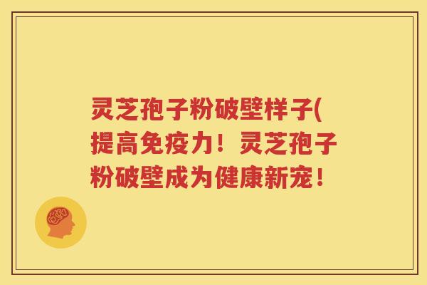 灵芝孢子粉破壁样子(提高免疫力！灵芝孢子粉破壁成为健康新宠！