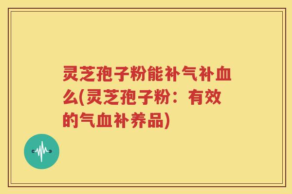 灵芝孢子粉能补气补血么(灵芝孢子粉：有效的气血补养品)