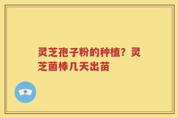 灵芝孢子粉的种植？灵芝菌棒几天出苗