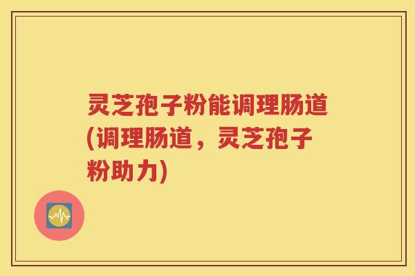 灵芝孢子粉能调理肠道(调理肠道，灵芝孢子粉助力)