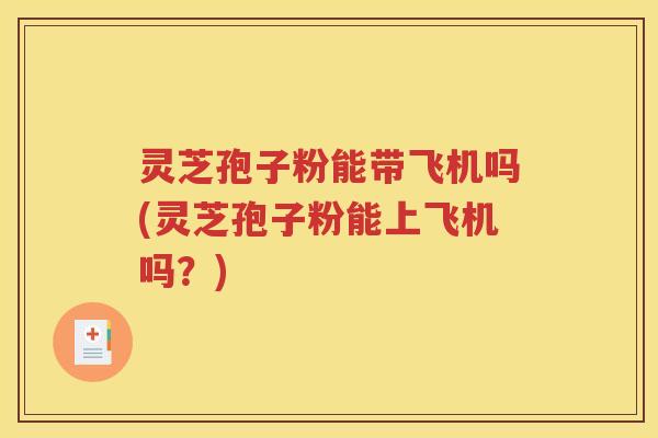 灵芝孢子粉能带飞机吗(灵芝孢子粉能上飞机吗？)
