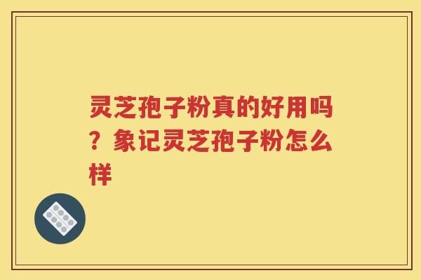 灵芝孢子粉真的好用吗？象记灵芝孢子粉怎么样