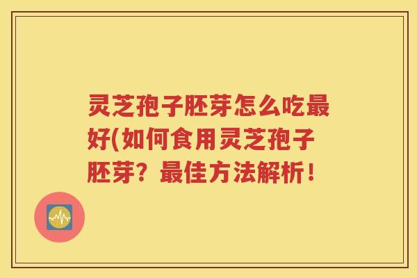 灵芝孢子胚芽怎么吃最好(如何食用灵芝孢子胚芽？最佳方法解析！