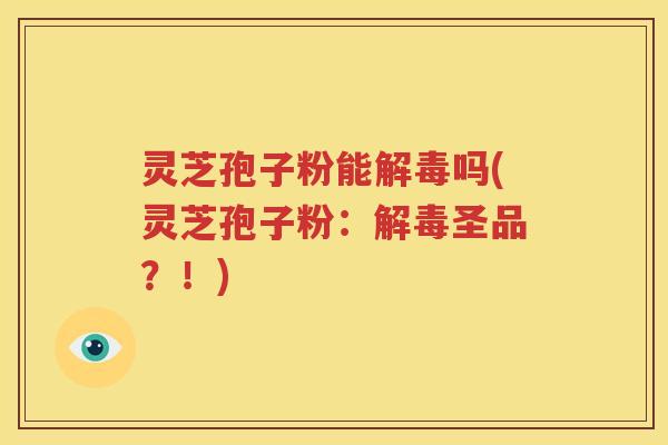 灵芝孢子粉能解毒吗(灵芝孢子粉：解毒圣品？！)